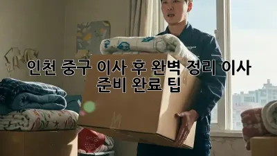 인천 중구 이사 후 완벽 정리, 이사 준비 완료 팁!