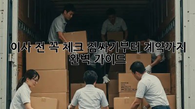이사 전 꼭 체크! 짐싸기부터 계약까지 완벽 가이드